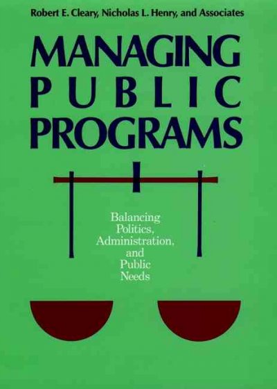 Managing public programs : balancing politics, administration, and public needs / [edited by] Robert E. Cleary, Nicholas Henry, and associates.