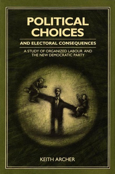 Political choices and electoral consequences : a study of organized labour and the New Democratic Party / Keith Archer.