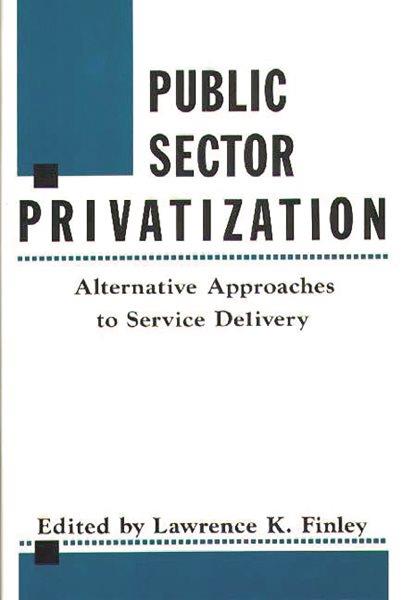 Public sector privatization : alternative approaches to service delivery / edited by Lawrence K. Finley.