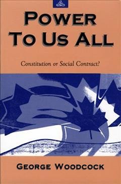 Power to us all : constitution or social contract? / by George Woodcock.