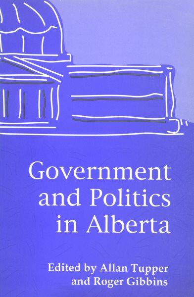 Government and politics in Alberta / edited by Allan Tupper and Roger Gibbins.