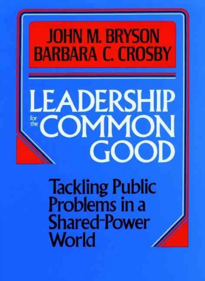 Leadership for the common good : tackling public problems in a shared-power world / John M. Bryson, Barbara C. Crosby.