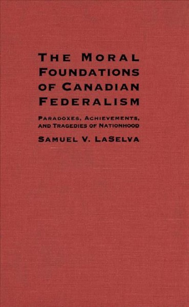 The moral foundations of Canadian federalism : paradoxes, achievements, and tragedies of nationhood.