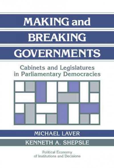Making and breaking governments : cabinets and legislatures in parliamentary democracies / Michael Laver, Kenneth A. Shepsle.
