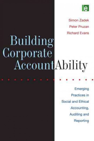 Building corporate accountAbility : emerging practices in social and ethical accounting, auditing and reporting / edited by Simon Zadek, Peter Pruzan and Richard Evans.