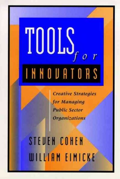 Tools for innovators : creative strategies for managing public sector organizations / Steven Cohen, William Eimicke.