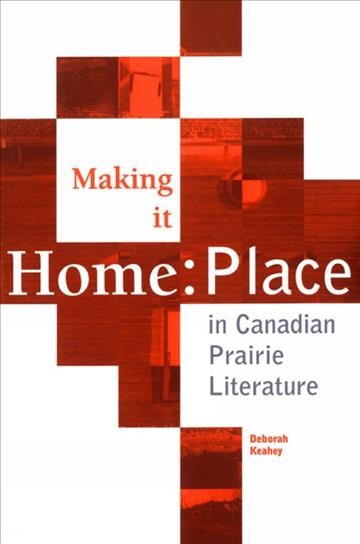 Making it home : place in Canadian prairie literature / Deborah Keahey.