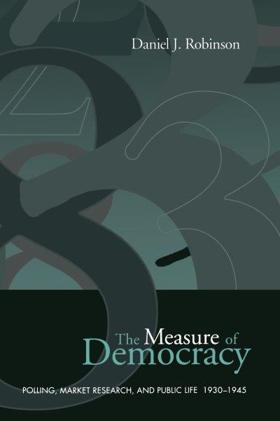 The measure of democracy : polling, market research, and public life, 1930-1945 / Daniel J. Robinson.