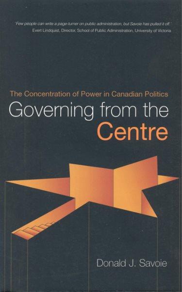 Governing from the centre : the concentration of power in Canadian politics / Donald J. Savoie.