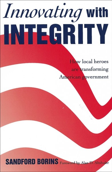 Innovating with integrity : how local heroes are transforming American government / Sandford Borins ; [foreword by Alan D. Altshuler].