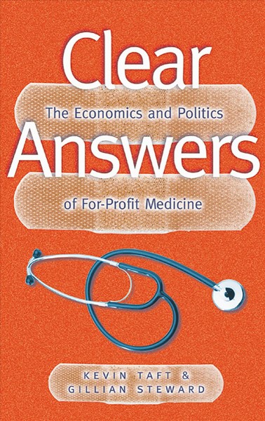 Clear answers : the economics and politics of for-profit medicine / Kevin Taft & Gillian Steward.