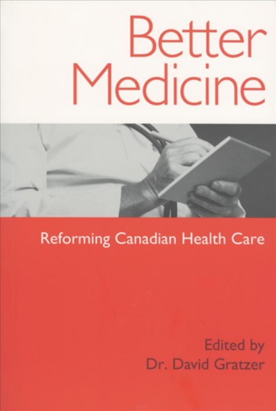 Better medicine : reforming Canadian health care / edited by David Gratzer.