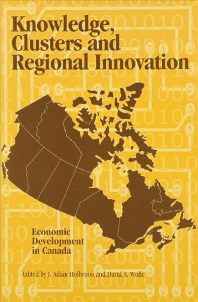 Knowledge, clusters and regional innovation : economic development in Canada / edited by J. Adam Holbrook and David A. Wolfe.