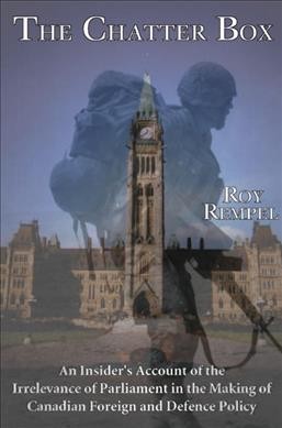 The chatter box : an insider's account of the irrelevance of Parliament in the making of Canadian foreign and defence policy / by Roy Rempel.