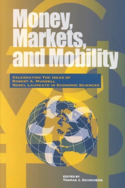 Money, markets, and mobility : celebrating the ideas of Robert A. Mundell Nobel Laureate in economic sciences / edited by Thomas J. Courchene.