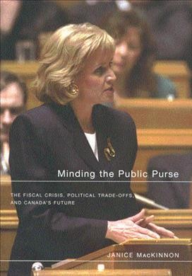 Minding the public purse : the fiscal crisis, political trade-offs, and Canada's future / Janice MacKinnon.