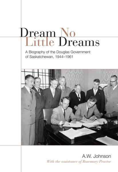 Dream no little dreams : a biography of the Douglas government of Saskatchewan, 1944-1961 / A.W. Johnson with the assistance of Rosemary Proctor.