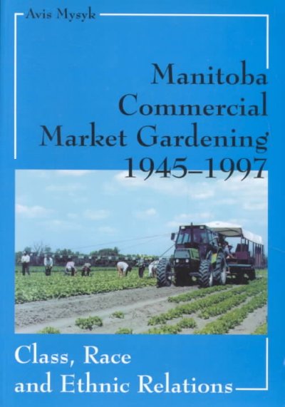 Manitoba commercial market gardening, 1945-1997 : class, race and ethnic relations / Avis Mysyk.