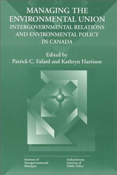 Managing the environmental union : intergovernmental relations and environmental policy in Canada / edited by Patrick C. Fafard and Kathryn Harrison.