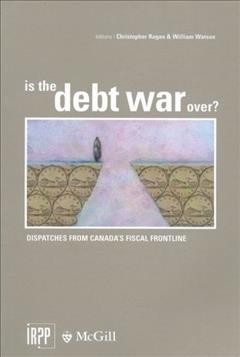 Is the debt war over? : dispatches from Canada's fiscal frontline / editors, Christopher Ragan & William Watson.