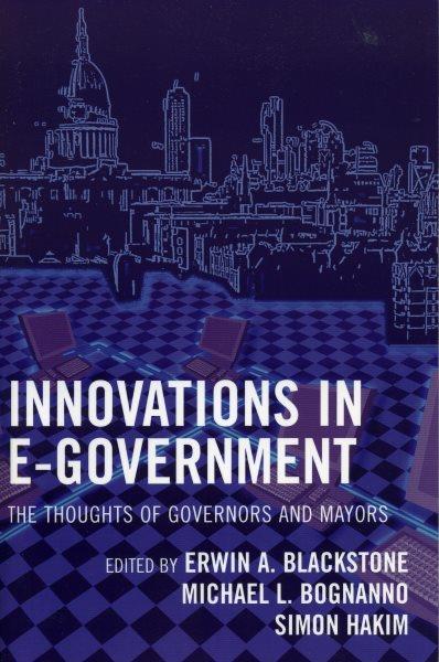 Innovations in E-Government : the thoughts of Governors and Mayors / edited by Erwin A. Blackstone, Michael L. Bognanno and Simon Hakim.