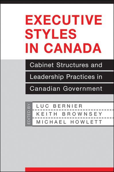 Executive styles in Canada : cabinet structures and leadership practices in Canadian government / edited by Luc Bernier, Keith Brownsey and Michael Howlett.