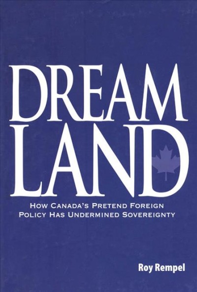 Dreamland : how Canada's pretend foreign policy has undermined sovereignty / by Roy Rempel.