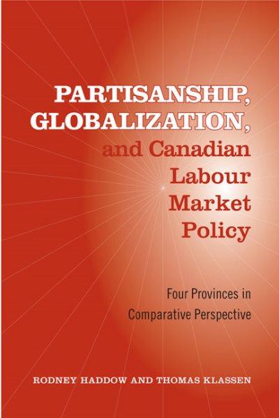 Partisanship, globalization, and Canadian labour market policy : four provinces in comparative perspective / Rodney Haddow and Thomas Klassen.