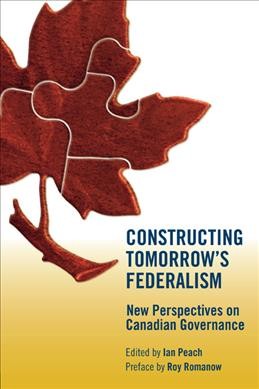 Constructing tomorrow's federalism : new perspectives on Canadian governance / Ian Peach, editor.