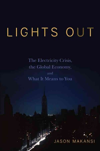 Lights out : the electricity crisis, the global economy, and what it means to you / Jason Makansi.
