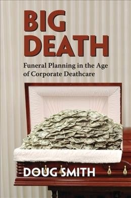 Big death : funeral planning in the age of corporate deathcare / Doug Smith.