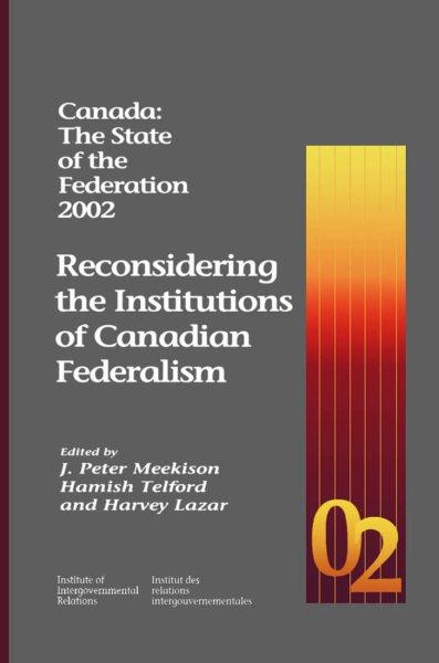 Canada : the state of the federation 2002 : reconsidering the institutions of Canadian federalism / edited by J. Peter Meekison, Hamish Telford and Harvey Lazar.