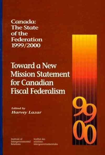 Canada : the state of the federation 1999/2000 : toward a new mission statement for Canadian fiscal federalism / edited by Harvey Lazar.