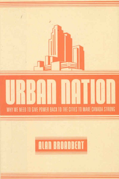 Urban nation : why we need to give power back to the cities to make Canada strong / Alan Broadbent.