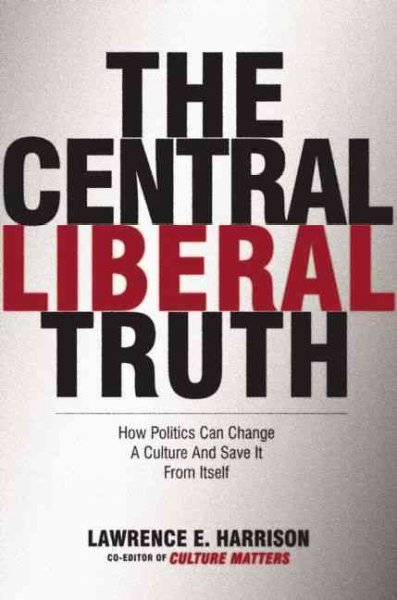 The central liberal truth : how politics can change a culture and save it from itself / Lawrence E. Harrison.