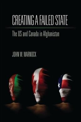 Creating a failed state : the US and Canada in Afghanistan / John W. Warnock.
