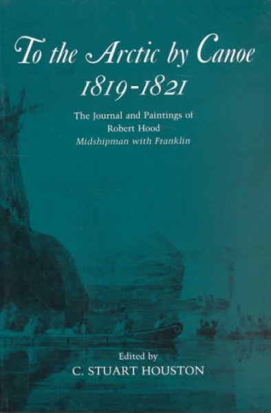 To the Arctic by canoe, 1819-1821 : the journal and paintings of Robert Hood, midshipman with Franklin / edited by C. Stuart Houston.