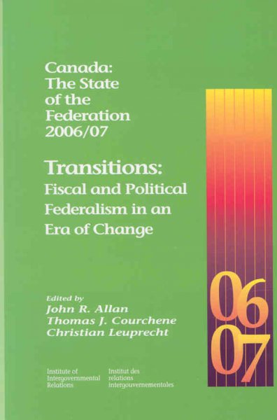 Canada : the state of the federation 2006/07 : transitions : fiscal and political federalism in an era of change / edited by John R. Allan, Thomas J. Courchene and Christian Leuprecht.