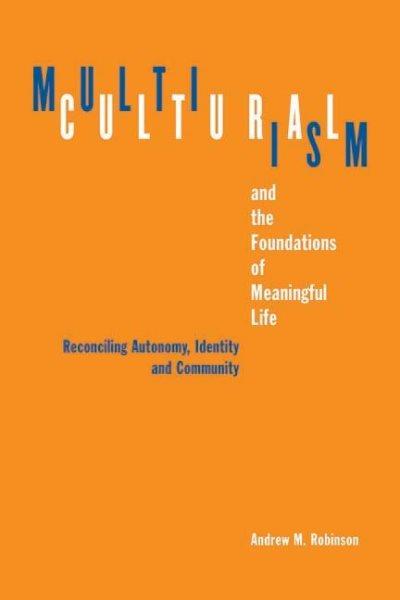 Multiculturalism and the foundations of meaningful life : reconciling autonomy, identity, and community / Andrew M. Robinson.