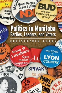 Politics in Manitoba : parties, leaders, and voters / Christopher Adams.