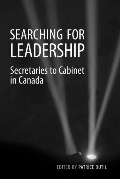 Searching for leadership : secretaries to cabinet in Canada / edited by Patrice Dutil.