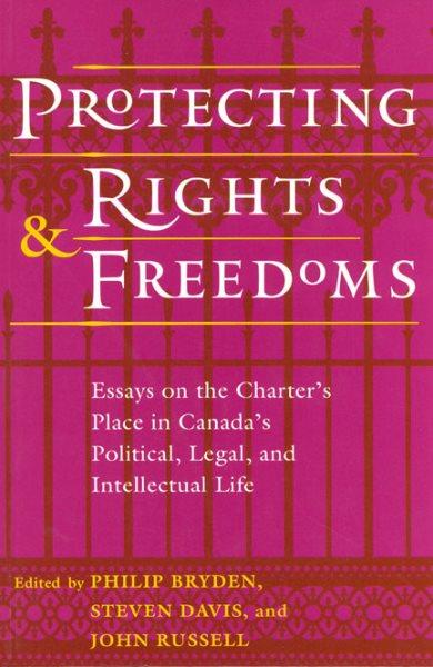 Protecting rights and freedoms : essays on the Charter's place in Canada's political, legal, and intellectual life / Philip Bryden, Steven Davis, John Russell, editors.