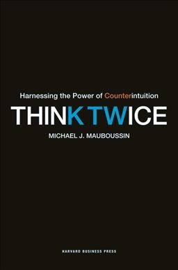 Think twice : harnessing the power of counterintuition / Michael J. Mauboussin.