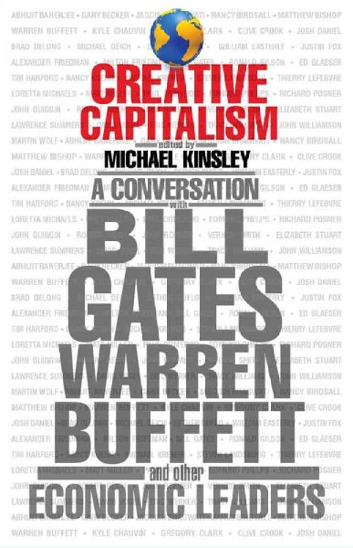 Creative capitalism : a conversation with Bill Gates, Warren Buffett, and other economic leaders / edited by Michael Kinsley with Conor Clarke ; with contributions from Abhijit Banerjee ... [et al.].