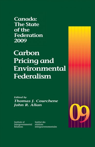 Canada : the state of the federation 2009 : carbon pricing and environmental federalism / edited by Thomas J. Courchene and John R. Allan.