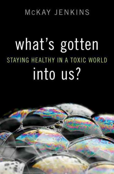 What's gotten into us? : staying healthy in a toxic world / McKay Jenkins.