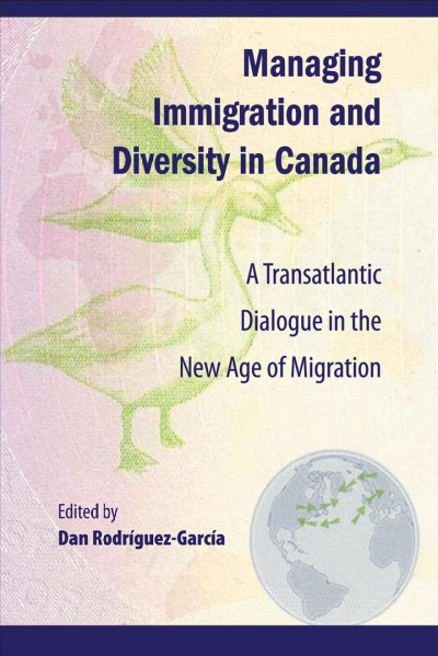 Managing immigration and diversity in Canada : a transatlantic dialogue in the new age of migration / edited by Dan Rodríguez-García.