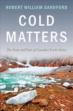 Cold matters : the state and fate of Canada's fresh water / Robert William Sandford.