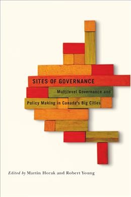 Sites of governance : multilevel governance and policy making in Canada's big cities / edited by Martin Horak and Robert Young.