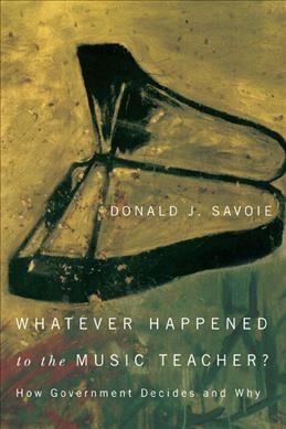 Whatever happened to the music teacher? : how government decides and why / Donald J. Savoie.